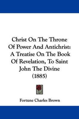 Cover image for Christ on the Throne of Power and Antichrist: A Treatise on the Book of Revelation, to Saint John the Divine (1885)