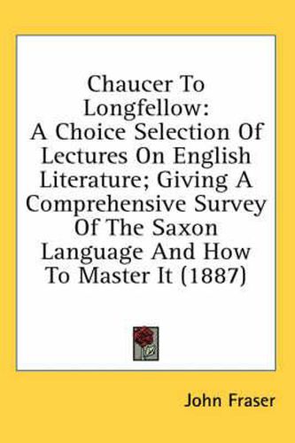 Cover image for Chaucer to Longfellow: A Choice Selection of Lectures on English Literature; Giving a Comprehensive Survey of the Saxon Language and How to Master It (1887)