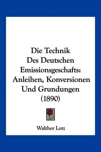 Cover image for Die Technik Des Deutschen Emissionsgeschafts: Anleihen, Konversionen Und Grundungen (1890)