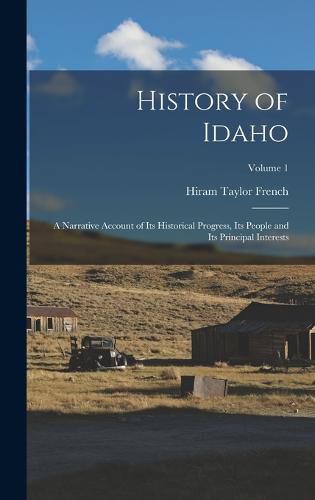 Cover image for History of Idaho; a Narrative Account of its Historical Progress, its People and its Principal Interests; Volume 1