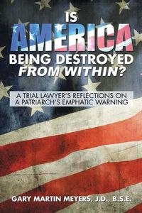 Cover image for Is America Being Destroyed from Within?: A Trial Lawyer's Reflections On A Patriarch's Emphatic Warning