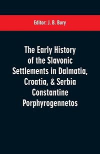 Cover image for The early history of the Slavonic settlements in Dalmatia, Croatia, & Serbia Constantine Porphyrogennetos