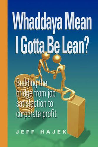 Cover image for Whaddaya Mean I Gotta Be Lean? Building the Bridge from Job Satisfaction to Corporate Profit