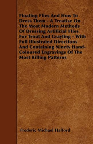 Cover image for Floating Flies And How To Dress Them - A Treatise On The Most Modern Methods Of Dressing Artificial Flies For Trout And Grayling - With Full Illustrated Directions And Containing Ninety Hand-Coloured Engravings Of The Most Killing Patterns