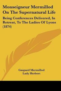 Cover image for Monseigneur Mermillod On The Supernatural Life: Being Conferences Delivered, In Retreat, To The Ladies Of Lyons (1874)