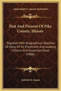 Cover image for Past and Present of Pike County, Illinois: Together with Biographical Sketches of Many of Its Prominent and Leading Citizens and Illustrious Dead (1906)