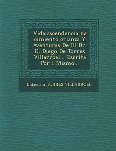 Vida, Ascendencia, Nacimiento, Crianza y Aventuras de El Dr. D. Diego de Torres Villarroel... Escrita Por L Mismo...