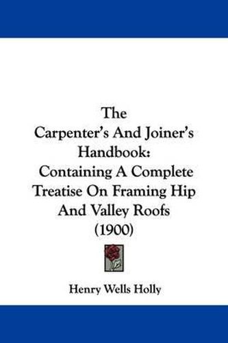 Cover image for The Carpenter's and Joiner's Handbook: Containing a Complete Treatise on Framing Hip and Valley Roofs (1900)