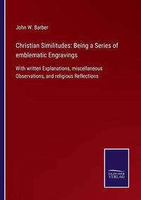 Cover image for Christian Similitudes: Being a Series of emblematic Engravings: With written Explanations, miscellaneous Observations, and religious Reflections