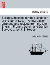 Cover image for Sailing Directions for the Navigation of the North Sea. ... a New Edition, Arranged and Revised from the Late English, French, Dutch, and Danish Surveys ... by J. S. Hobbs.