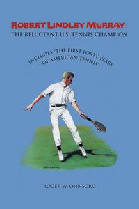 Cover image for Robert Lindley Murray: The Reluctant U.S. Tennis Champion: Includes  The First Forty Years of American Tennis