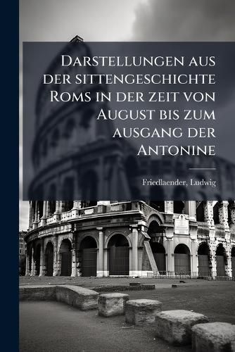 Cover image for Darstellungen Aus Der Sittengeschichte ROMs in Der Zeit Von August Bis Zum Ausgang Der Antonine