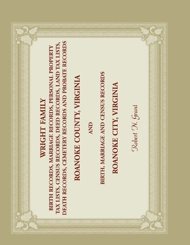 Cover image for Wright Family Birth, Marriage, Personal Property Tax, Census, Deed, Land Tax, Death Cemetery, and Probate Records, Roanoke County, Virginia, and Birth, Marriage, and Census Records, Roanoke City, Virginia