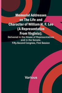 Cover image for Memorial Addresses on the Life and Character of William H. F. Lee (A Representative from Virginia); Delivered in the House of Representatives and in the Senate, Fifty-Second Congress, First Session