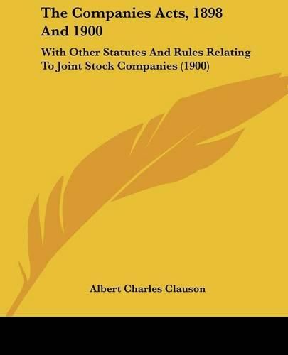 Cover image for The Companies Acts, 1898 and 1900: With Other Statutes and Rules Relating to Joint Stock Companies (1900)