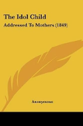 Cover image for The Idol Child: Addressed To Mothers (1849)