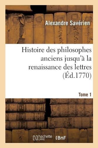 Histoire Des Philosophes Anciens Jusqu'a La Renaissance Des Lettres. Tome 1