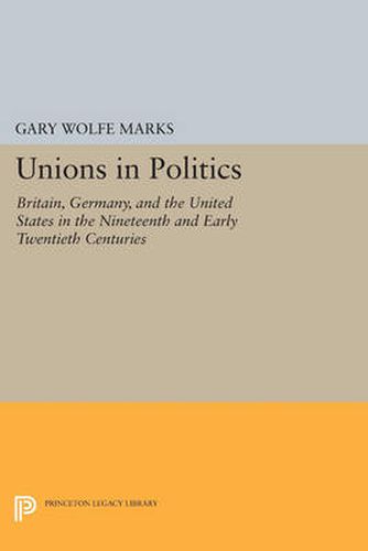 Cover image for Unions in Politics: Britain, Germany, and the United States in the Nineteenth and Early Twentieth Centuries