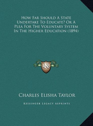 Cover image for How Far Should a State Undertake to Educate? or a Plea for Thow Far Should a State Undertake to Educate? or a Plea for the Voluntary System in the Higher Education (1894) He Voluntary System in the Higher Education (1894)