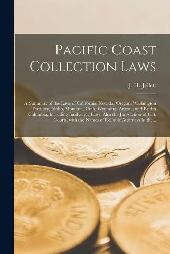 Cover image for Pacific Coast Collection Laws; a Summary of the Laws of California, Nevada, Oregon, Washington Territory, Idaho, Montana, Utah, Wyoming, Arizona and British Columbia, Including Insolvency Laws; Also the Jurisdiction of U.S. Courts, With the Names Of...