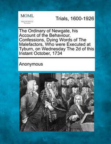 Cover image for The Ordinary of Newgate, His Account of the Behaviour, Confessions, Dying Words of the Malefactors, Who Were Executed at Tyburn, on Wednesday the 2D of This Instant October, 1734