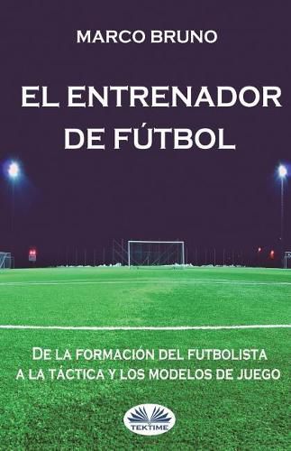 Cover image for El entrenador de futbol: De la formacion del futbolista a la tactica y los modelos de juego