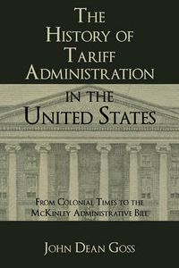 Cover image for The History of Tariff Administration in the United States: From Colonial Times to the McKinley Administrative Bill