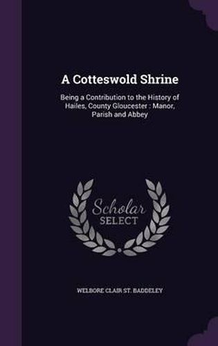 A Cotteswold Shrine: Being a Contribution to the History of Hailes, County Gloucester: Manor, Parish and Abbey