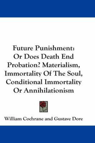 Future Punishment: Or Does Death End Probation? Materialism, Immortality of the Soul, Conditional Immortality or Annihilationism