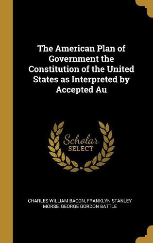 Cover image for The American Plan of Government the Constitution of the United States as Interpreted by Accepted Au