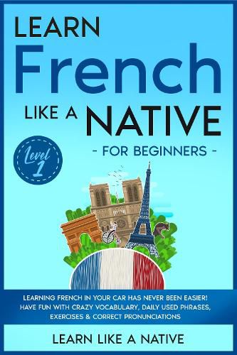 Cover image for Learn French Like a Native for Beginners - Level 1: Learning French in Your Car Has Never Been Easier! Have Fun with Crazy Vocabulary, Daily Used Phrases, Exercises & Correct Pronunciations