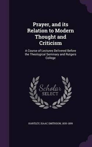 Cover image for Prayer, and Its Relation to Modern Thought and Criticism: A Course of Lectures Delivered Before the Theological Seminary and Rutgers College