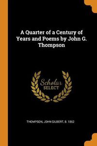 Cover image for A Quarter of a Century of Years and Poems by John G. Thompson