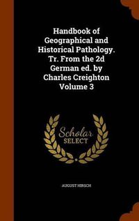 Cover image for Handbook of Geographical and Historical Pathology. Tr. from the 2D German Ed. by Charles Creighton Volume 3