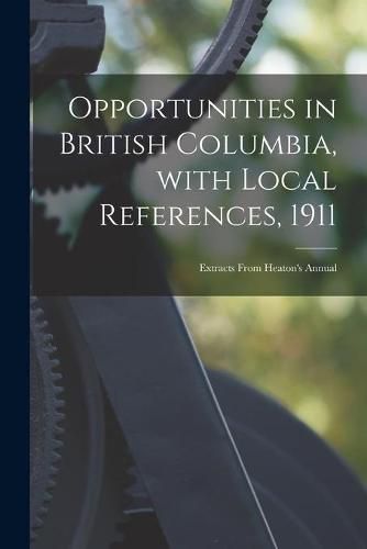 Cover image for Opportunities in British Columbia, With Local References, 1911 [microform]: Extracts From Heaton's Annual