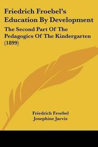 Cover image for Friedrich Froebel's Education by Development: The Second Part of the Pedagogics of the Kindergarten (1899)