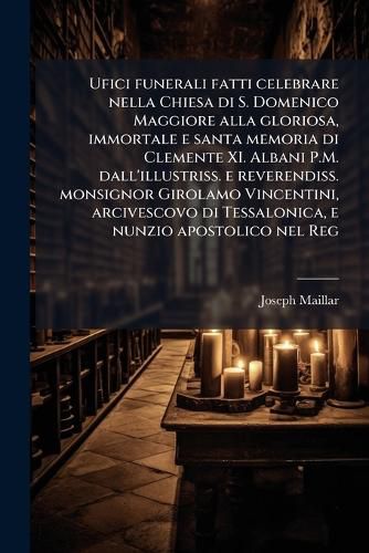 Cover image for Ufici funerali fatti celebrare nella Chiesa di S. Domenico Maggiore alla gloriosa, immortale e santa memoria di Clemente XI. Albani P.M. dall'illustriss. e reverendiss. monsignor Girolamo Vincentini, arcivescovo di Tessalonica, e nunzio apostolico nel Reg