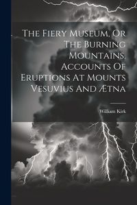 Cover image for The Fiery Museum, Or The Burning Mountains, Accounts Of Eruptions At Mounts Vesuvius And AEtna