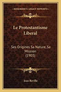 Cover image for Le Protestantisme Liberal: Ses Origines Sa Nature, Sa Mission (1903)