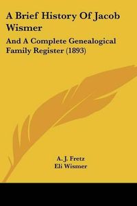 Cover image for A Brief History of Jacob Wismer: And a Complete Genealogical Family Register (1893)