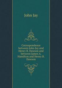 Cover image for Correspondence between John Jay and Henry B. Dawson and between James A. Hamilton and Henry B. Dawson