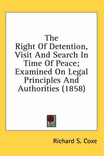 Cover image for The Right of Detention, Visit and Search in Time of Peace; Examined on Legal Principles and Authorities (1858)