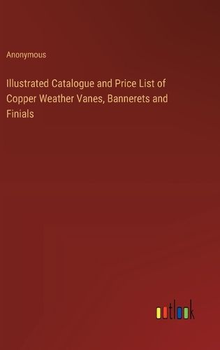 Illustrated Catalogue and Price List of Copper Weather Vanes, Bannerets and Finials