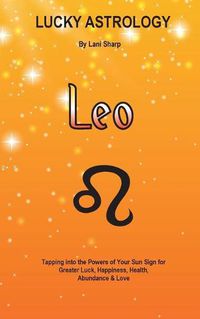 Cover image for Lucky Astrology - Leo: Tapping into the Powers of Your Sun Sign for Greater Luck, Happiness, Health, Abundance & Love: Tapping into the Powers of Your Sun Sign for Greater Luck, Happiness, Health, Abundance & Love