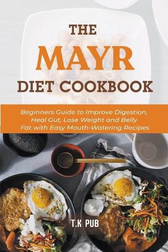 Cover image for The Mayr Diet Cookbook: Beginners Guide to Improve Digestion, Heal Gut, Lose Weight and Belly Fat with Easy Mouth-Watering Recipes