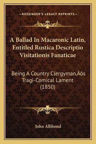 A Ballad in Macaronic Latin, Entitled Rustica Descriptio Visitationis Fanaticae: Being a Country Clergymana Acentsacentsa A-Acentsa Acentss Tragi-Comical Lament (1850)