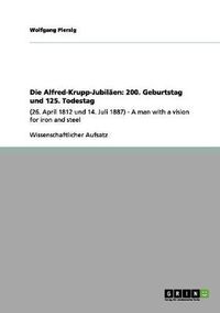 Cover image for Die Alfred-Krupp-Jubilaen: 200. Geburtstag und 125. Todestag: (26. April 1812 und 14. Juli 1887) - A man with a vision for iron and steel