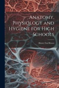 Cover image for Anatomy, Physiology and Hygiene for High Schools