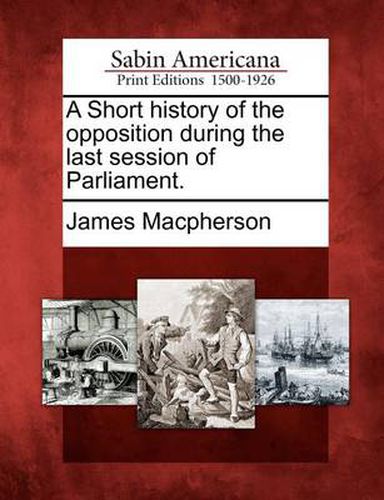 Cover image for A Short History of the Opposition During the Last Session of Parliament.