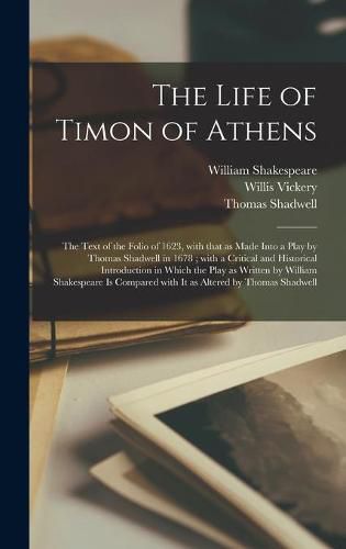 The Life of Timon of Athens: the Text of the Folio of 1623, With That as Made Into a Play by Thomas Shadwell in 1678; With a Critical and Historical Introduction in Which the Play as Written by William Shakespeare is Compared With It as Altered By...